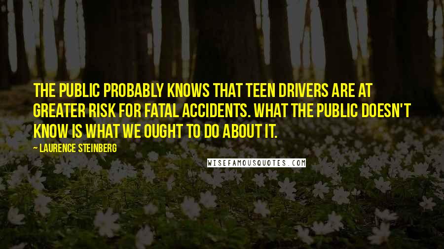 Laurence Steinberg Quotes: The public probably knows that teen drivers are at greater risk for fatal accidents. What the public doesn't know is what we ought to do about it.