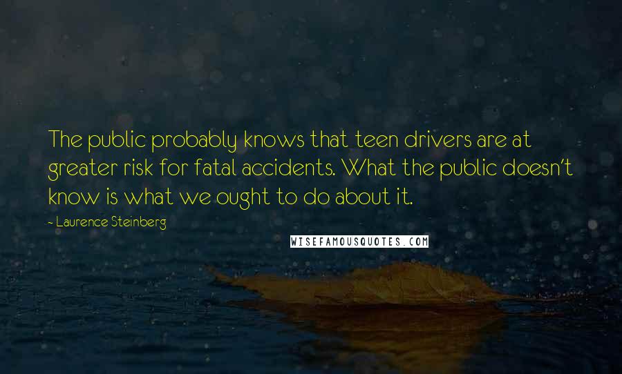 Laurence Steinberg Quotes: The public probably knows that teen drivers are at greater risk for fatal accidents. What the public doesn't know is what we ought to do about it.