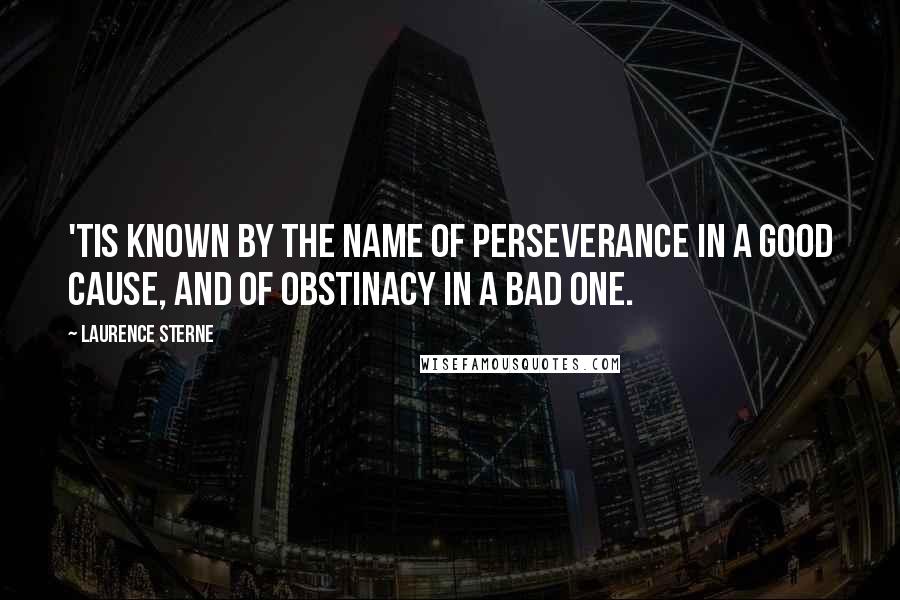 Laurence Sterne Quotes: 'Tis known by the name of perseverance in a good cause, and of obstinacy in a bad one.