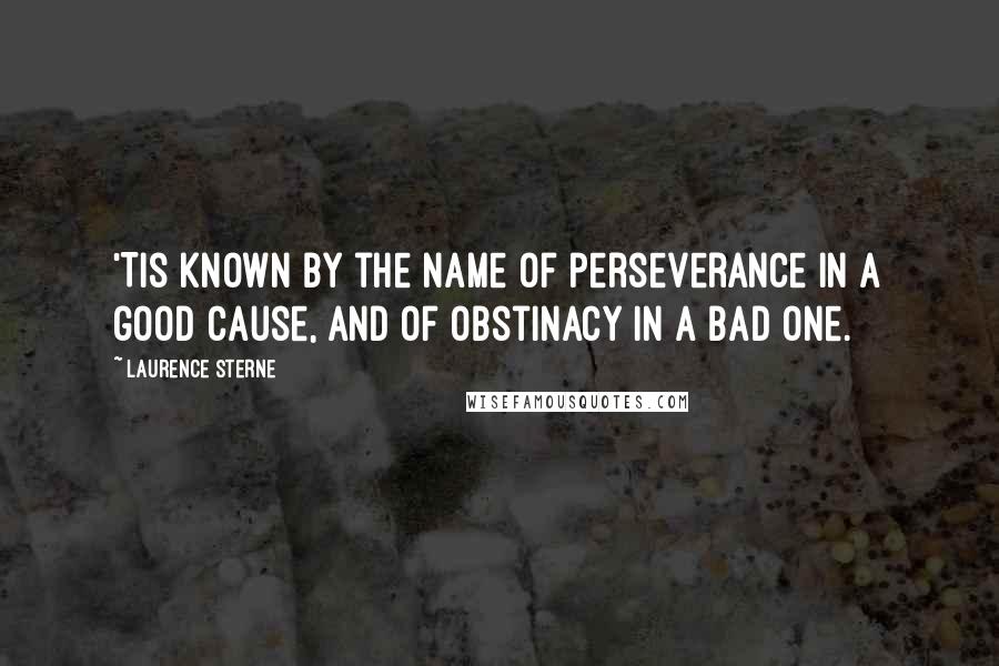 Laurence Sterne Quotes: 'Tis known by the name of perseverance in a good cause, and of obstinacy in a bad one.