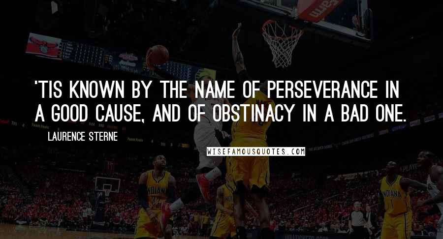 Laurence Sterne Quotes: 'Tis known by the name of perseverance in a good cause, and of obstinacy in a bad one.