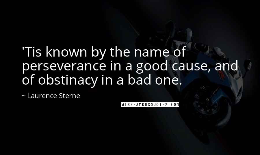 Laurence Sterne Quotes: 'Tis known by the name of perseverance in a good cause, and of obstinacy in a bad one.