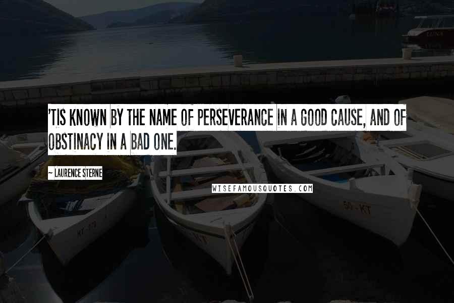 Laurence Sterne Quotes: 'Tis known by the name of perseverance in a good cause, and of obstinacy in a bad one.