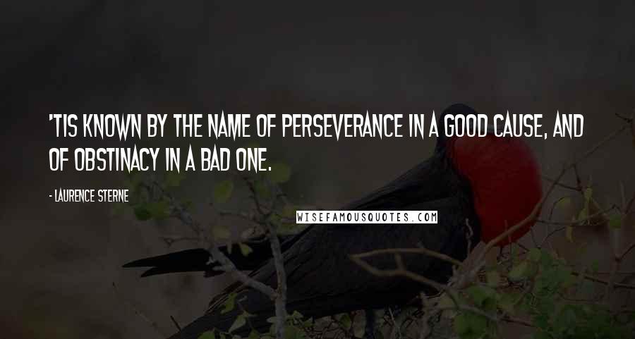 Laurence Sterne Quotes: 'Tis known by the name of perseverance in a good cause, and of obstinacy in a bad one.