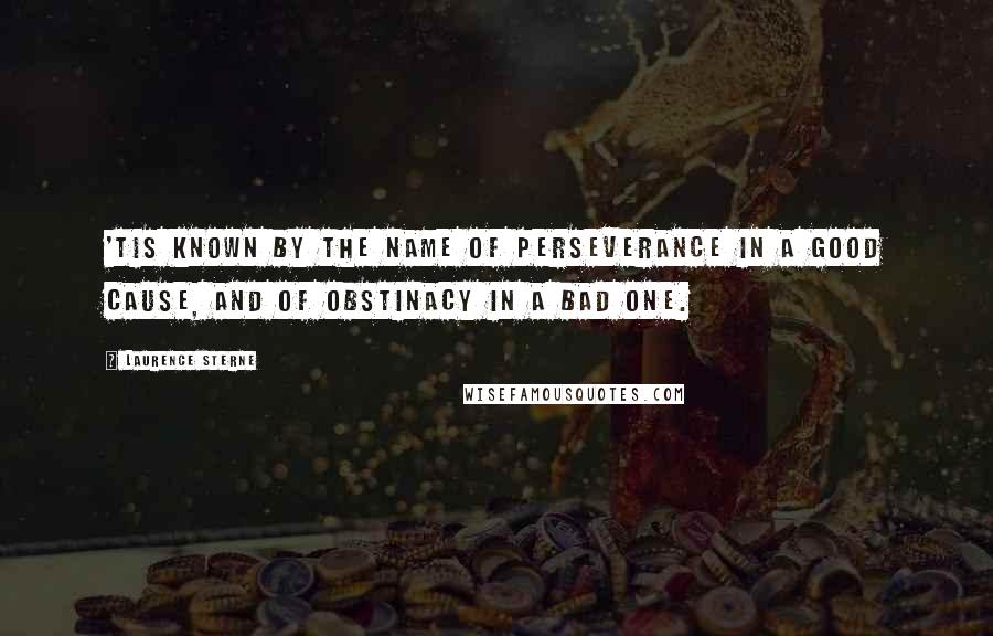 Laurence Sterne Quotes: 'Tis known by the name of perseverance in a good cause, and of obstinacy in a bad one.