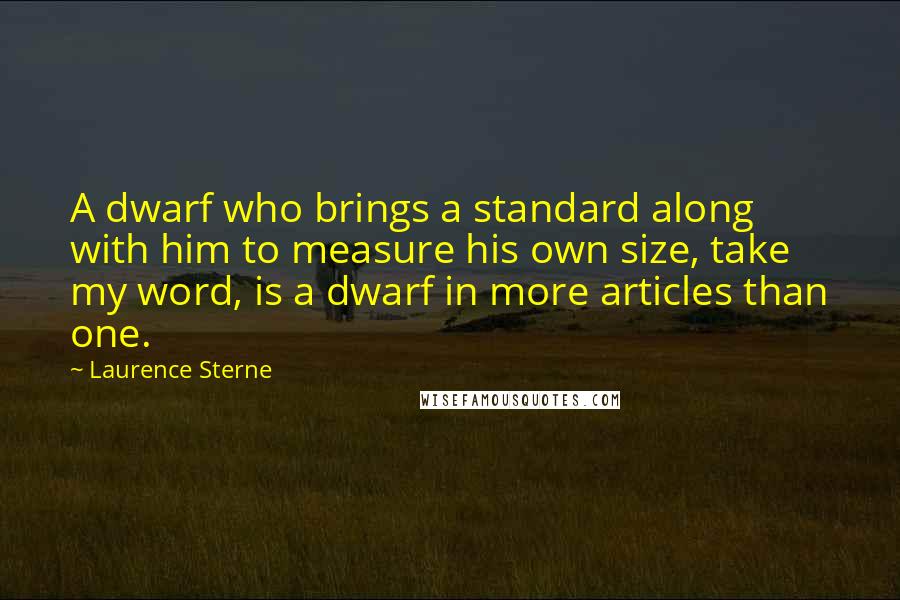 Laurence Sterne Quotes: A dwarf who brings a standard along with him to measure his own size, take my word, is a dwarf in more articles than one.