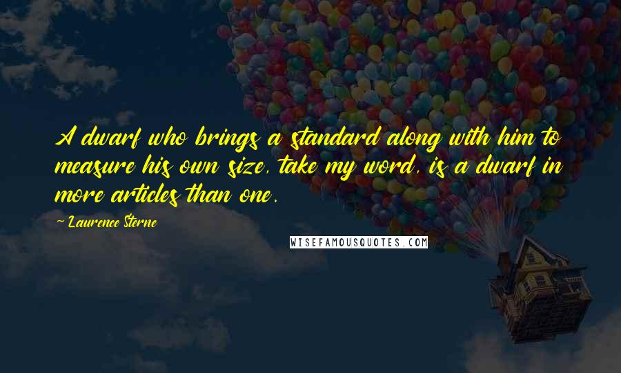 Laurence Sterne Quotes: A dwarf who brings a standard along with him to measure his own size, take my word, is a dwarf in more articles than one.