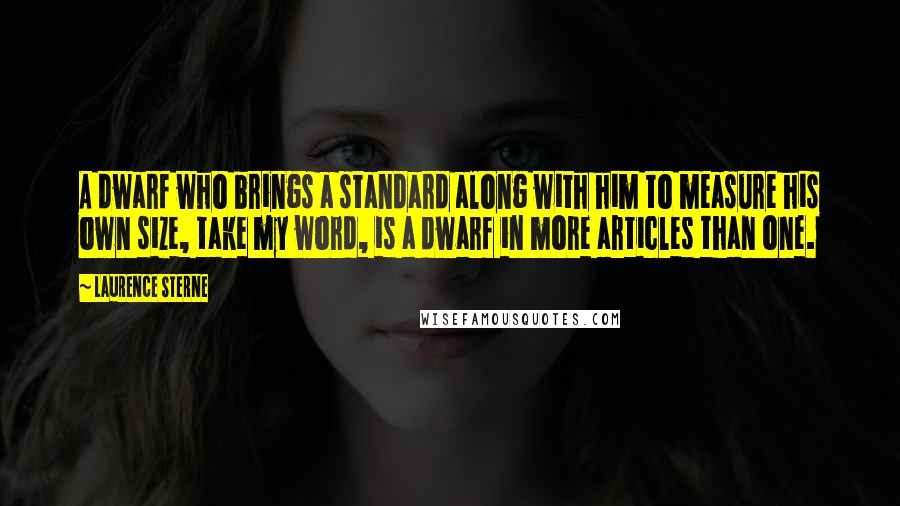 Laurence Sterne Quotes: A dwarf who brings a standard along with him to measure his own size, take my word, is a dwarf in more articles than one.