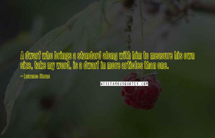 Laurence Sterne Quotes: A dwarf who brings a standard along with him to measure his own size, take my word, is a dwarf in more articles than one.