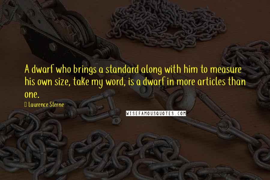 Laurence Sterne Quotes: A dwarf who brings a standard along with him to measure his own size, take my word, is a dwarf in more articles than one.