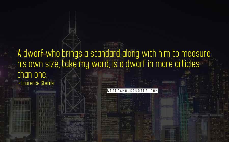 Laurence Sterne Quotes: A dwarf who brings a standard along with him to measure his own size, take my word, is a dwarf in more articles than one.