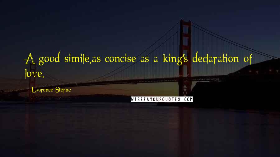 Laurence Sterne Quotes: A good simile,as concise as a king's declaration of love.