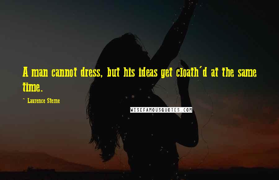 Laurence Sterne Quotes: A man cannot dress, but his ideas get cloath'd at the same time.