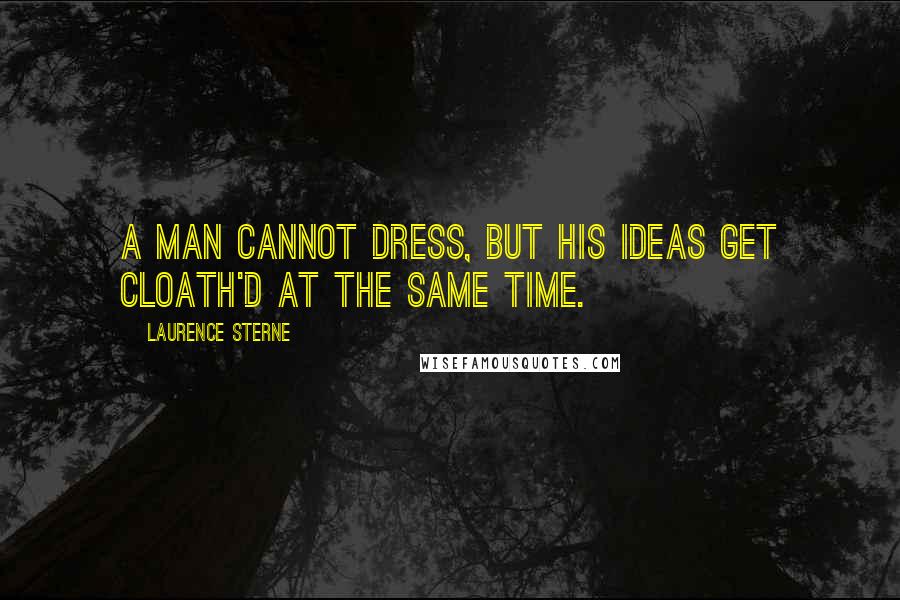 Laurence Sterne Quotes: A man cannot dress, but his ideas get cloath'd at the same time.