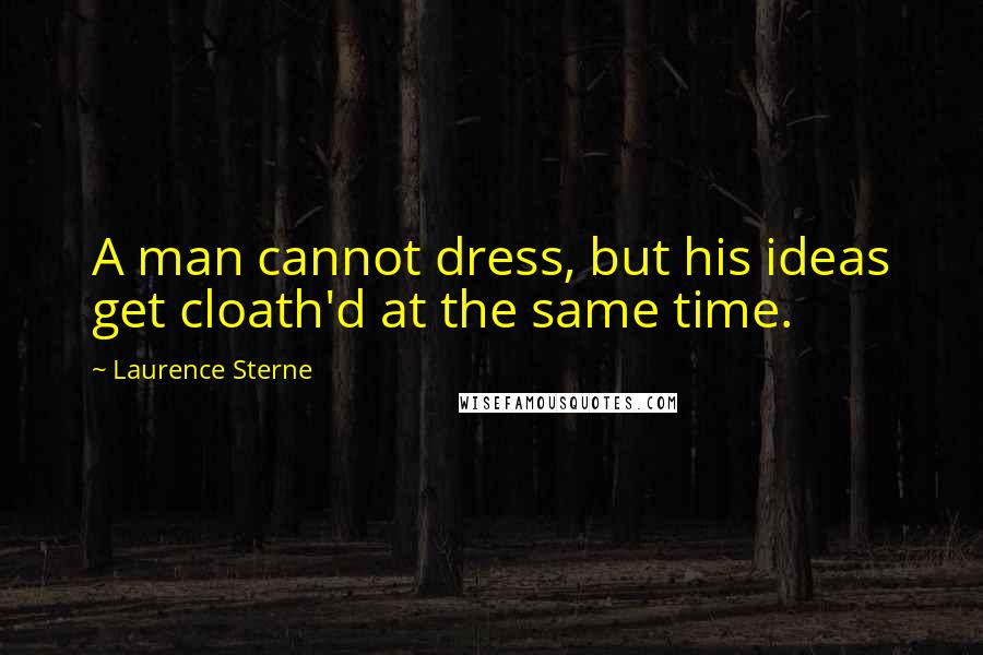 Laurence Sterne Quotes: A man cannot dress, but his ideas get cloath'd at the same time.