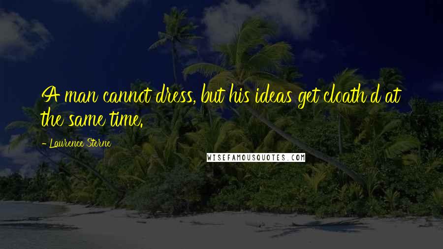 Laurence Sterne Quotes: A man cannot dress, but his ideas get cloath'd at the same time.