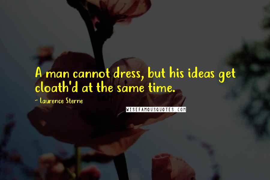 Laurence Sterne Quotes: A man cannot dress, but his ideas get cloath'd at the same time.