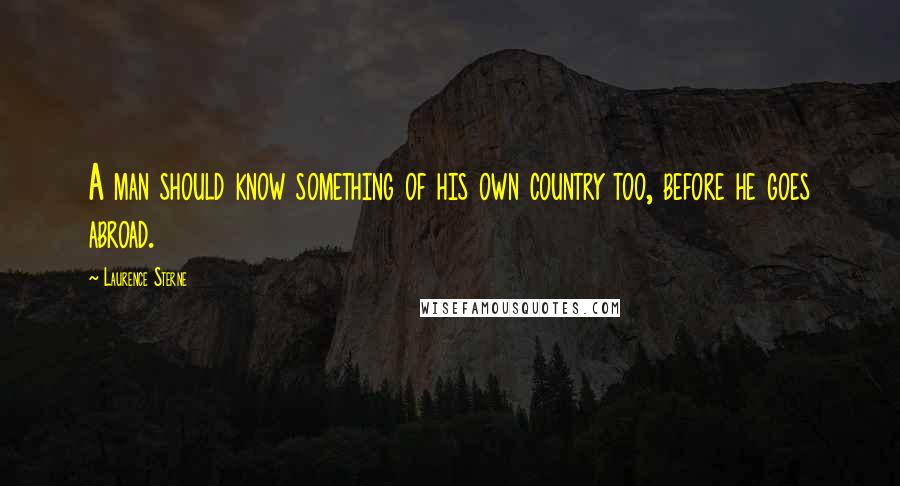 Laurence Sterne Quotes: A man should know something of his own country too, before he goes abroad.