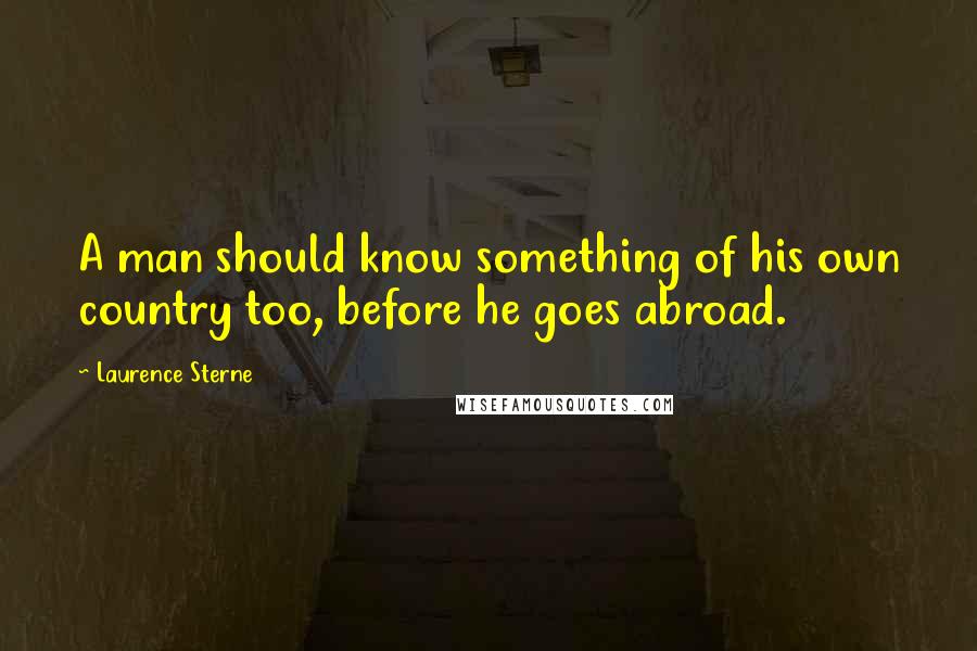 Laurence Sterne Quotes: A man should know something of his own country too, before he goes abroad.