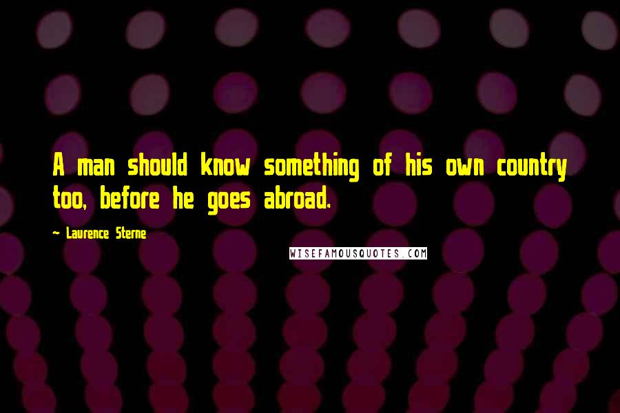 Laurence Sterne Quotes: A man should know something of his own country too, before he goes abroad.