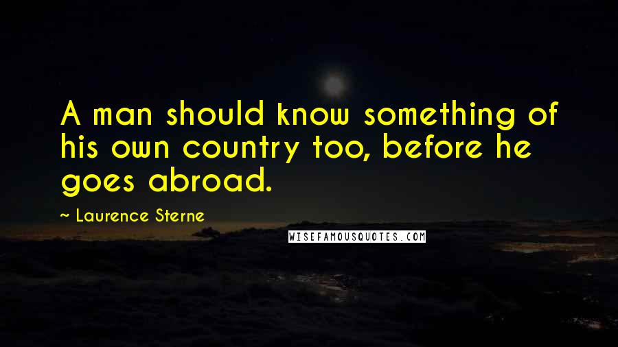 Laurence Sterne Quotes: A man should know something of his own country too, before he goes abroad.