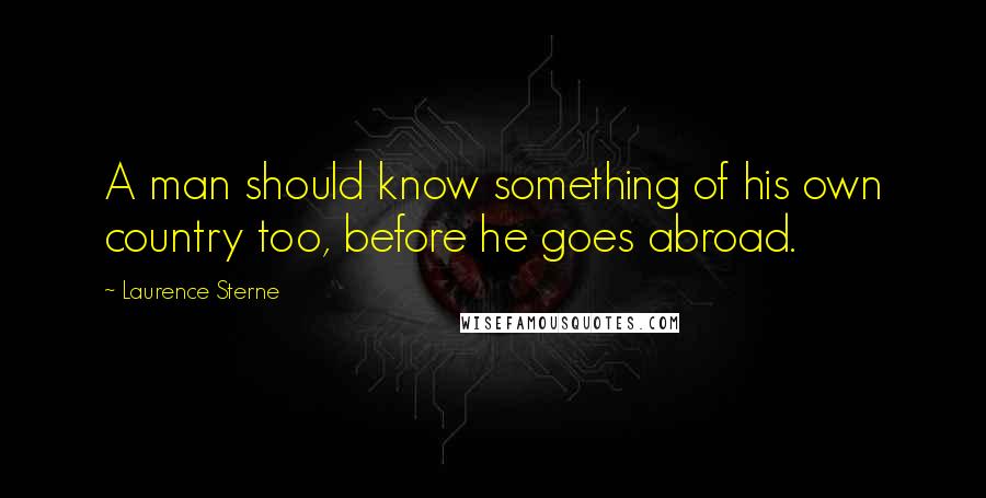 Laurence Sterne Quotes: A man should know something of his own country too, before he goes abroad.