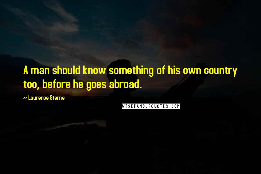 Laurence Sterne Quotes: A man should know something of his own country too, before he goes abroad.
