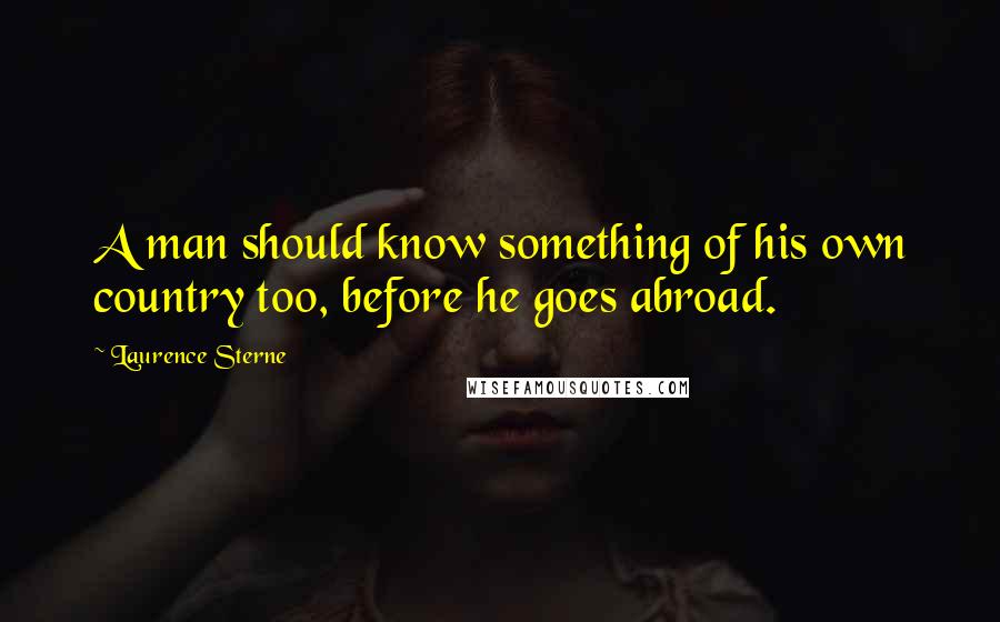 Laurence Sterne Quotes: A man should know something of his own country too, before he goes abroad.