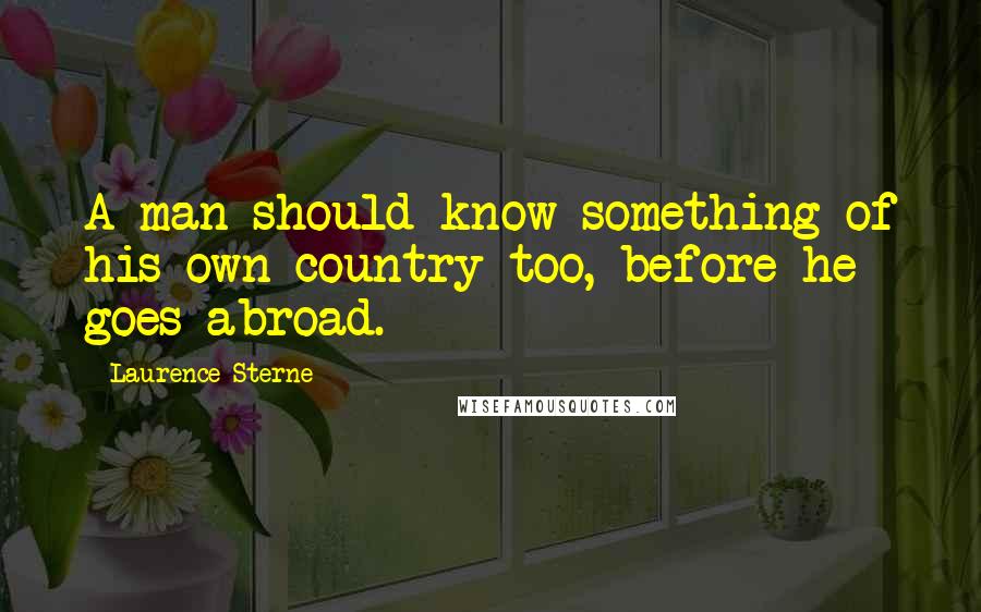 Laurence Sterne Quotes: A man should know something of his own country too, before he goes abroad.