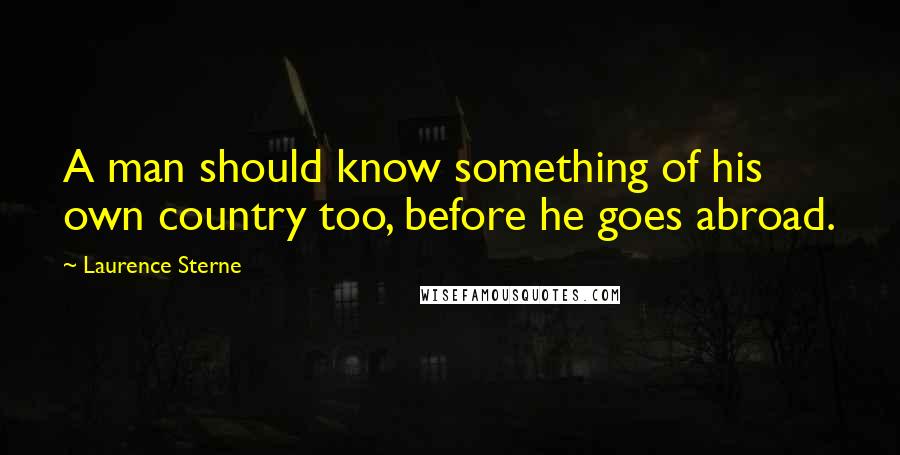 Laurence Sterne Quotes: A man should know something of his own country too, before he goes abroad.