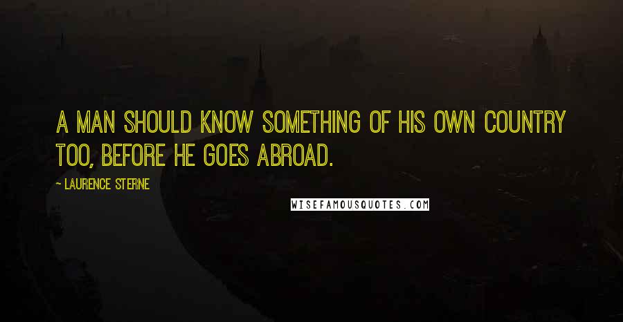 Laurence Sterne Quotes: A man should know something of his own country too, before he goes abroad.