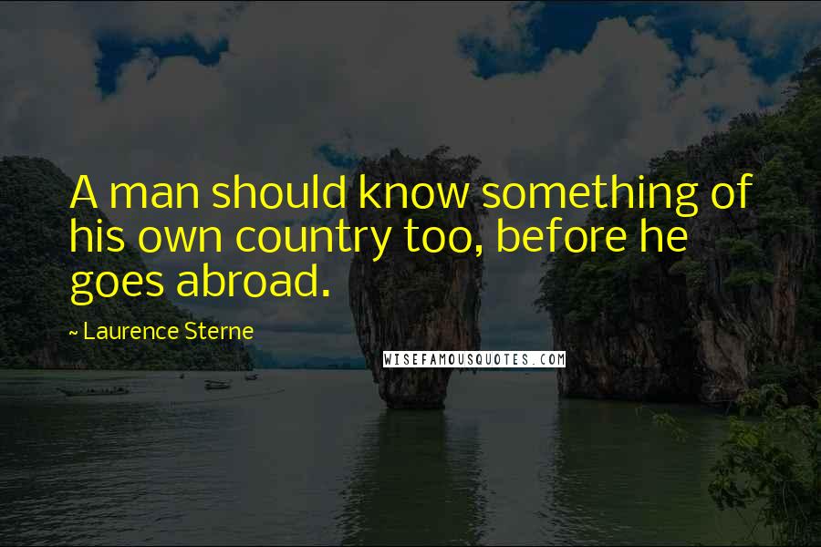 Laurence Sterne Quotes: A man should know something of his own country too, before he goes abroad.