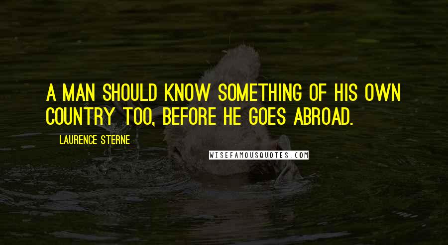 Laurence Sterne Quotes: A man should know something of his own country too, before he goes abroad.