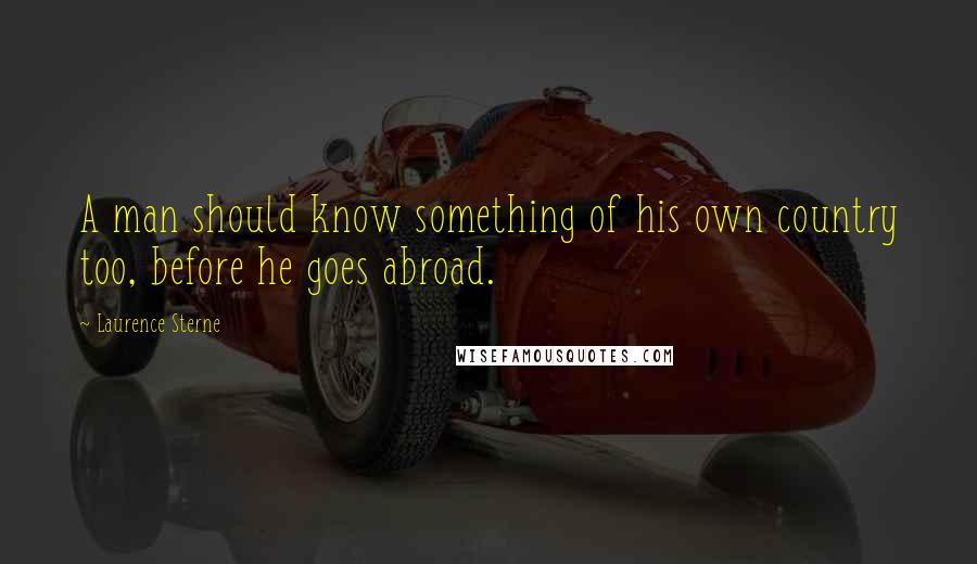 Laurence Sterne Quotes: A man should know something of his own country too, before he goes abroad.