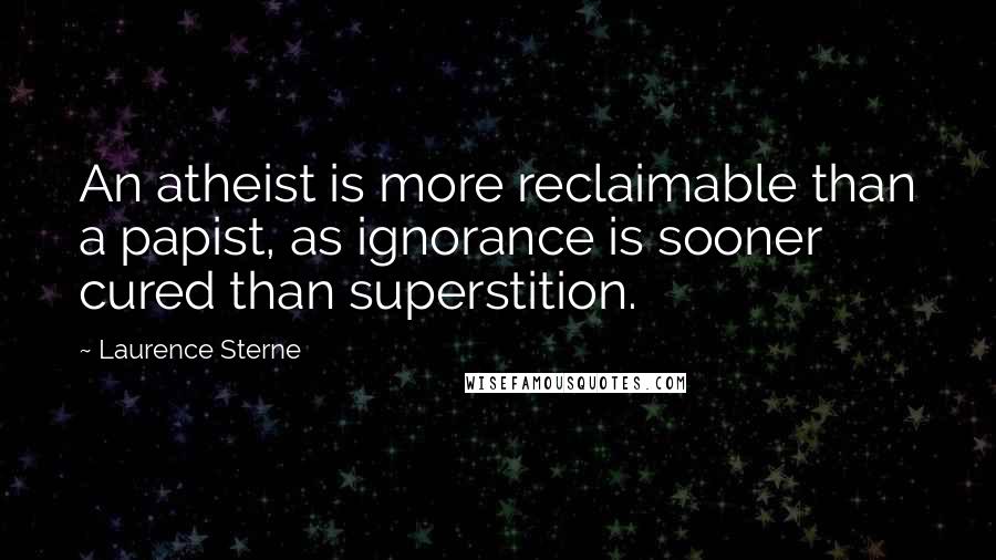 Laurence Sterne Quotes: An atheist is more reclaimable than a papist, as ignorance is sooner cured than superstition.