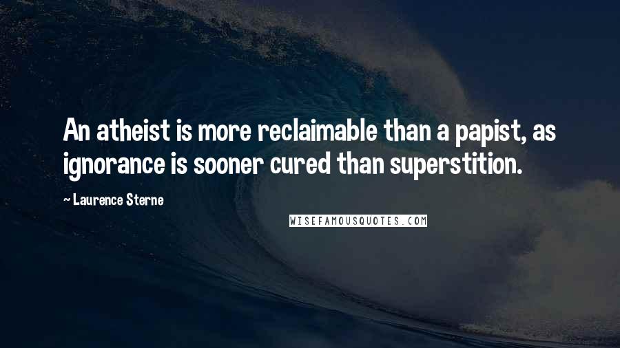 Laurence Sterne Quotes: An atheist is more reclaimable than a papist, as ignorance is sooner cured than superstition.