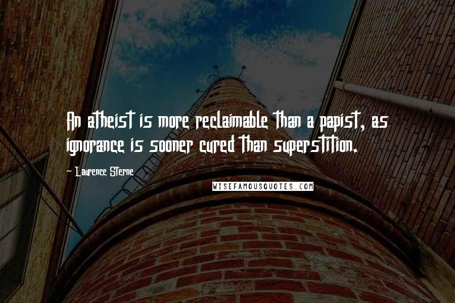 Laurence Sterne Quotes: An atheist is more reclaimable than a papist, as ignorance is sooner cured than superstition.