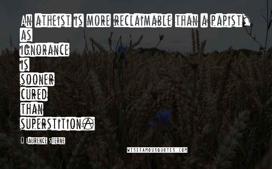 Laurence Sterne Quotes: An atheist is more reclaimable than a papist, as ignorance is sooner cured than superstition.