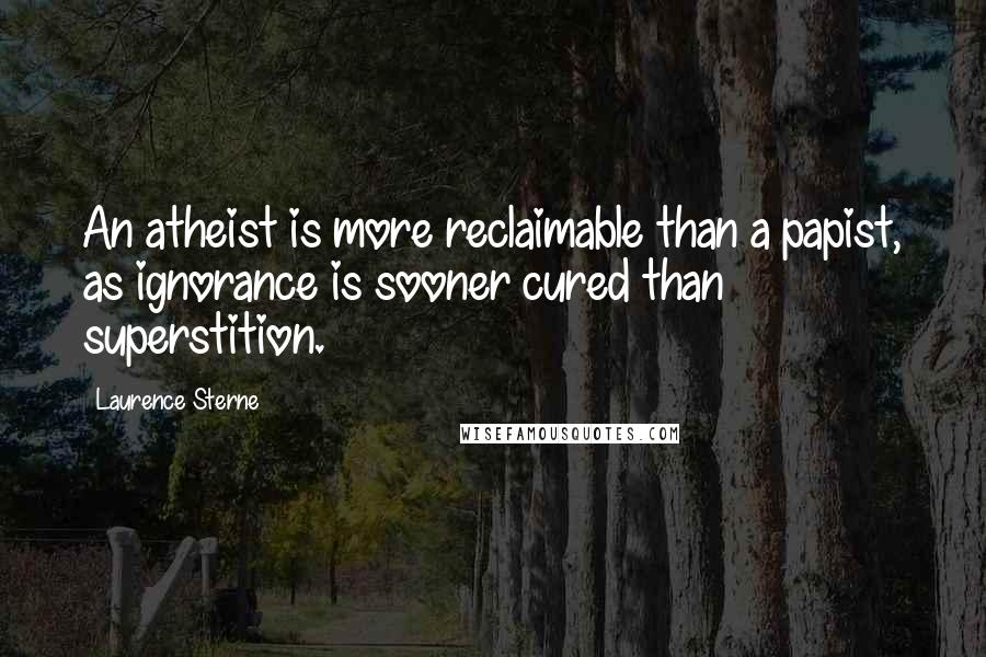 Laurence Sterne Quotes: An atheist is more reclaimable than a papist, as ignorance is sooner cured than superstition.