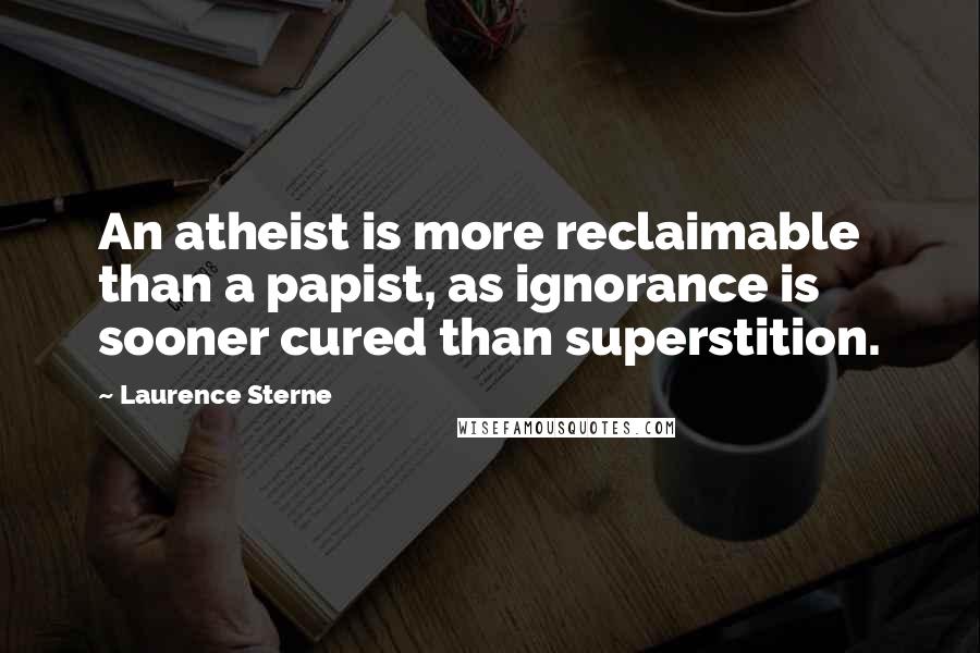 Laurence Sterne Quotes: An atheist is more reclaimable than a papist, as ignorance is sooner cured than superstition.