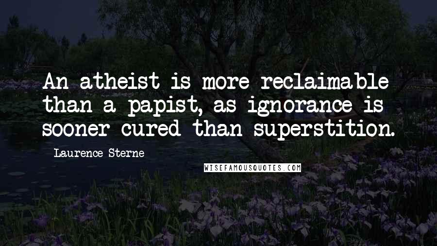 Laurence Sterne Quotes: An atheist is more reclaimable than a papist, as ignorance is sooner cured than superstition.