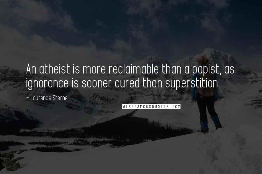 Laurence Sterne Quotes: An atheist is more reclaimable than a papist, as ignorance is sooner cured than superstition.