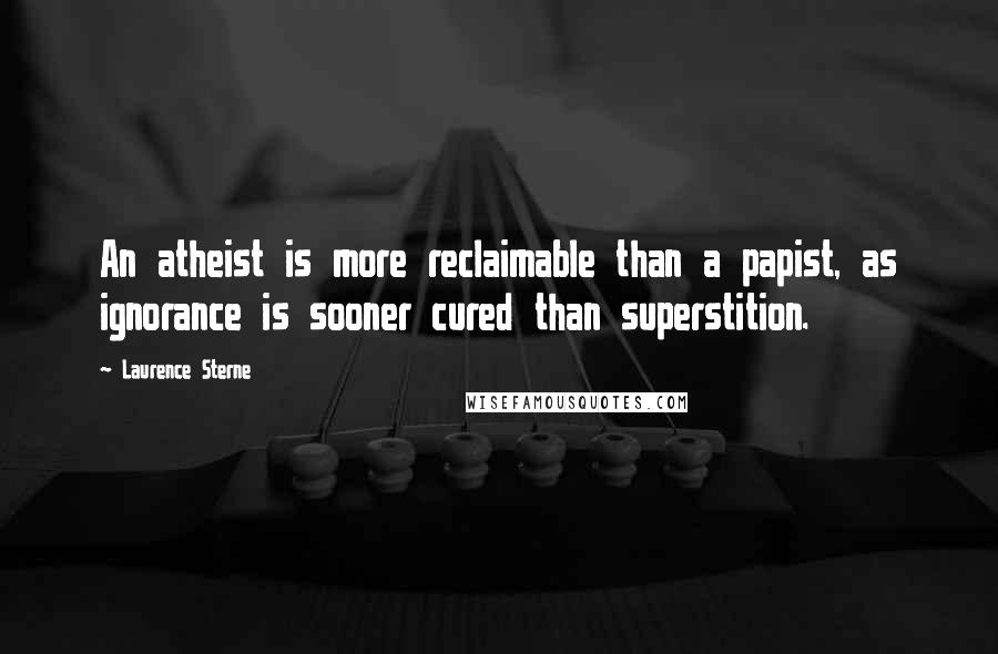 Laurence Sterne Quotes: An atheist is more reclaimable than a papist, as ignorance is sooner cured than superstition.