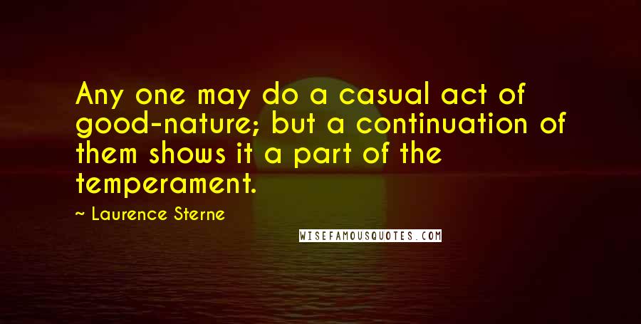 Laurence Sterne Quotes: Any one may do a casual act of good-nature; but a continuation of them shows it a part of the temperament.