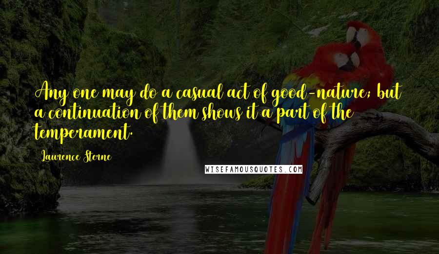 Laurence Sterne Quotes: Any one may do a casual act of good-nature; but a continuation of them shows it a part of the temperament.