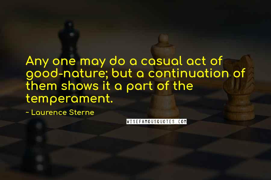 Laurence Sterne Quotes: Any one may do a casual act of good-nature; but a continuation of them shows it a part of the temperament.