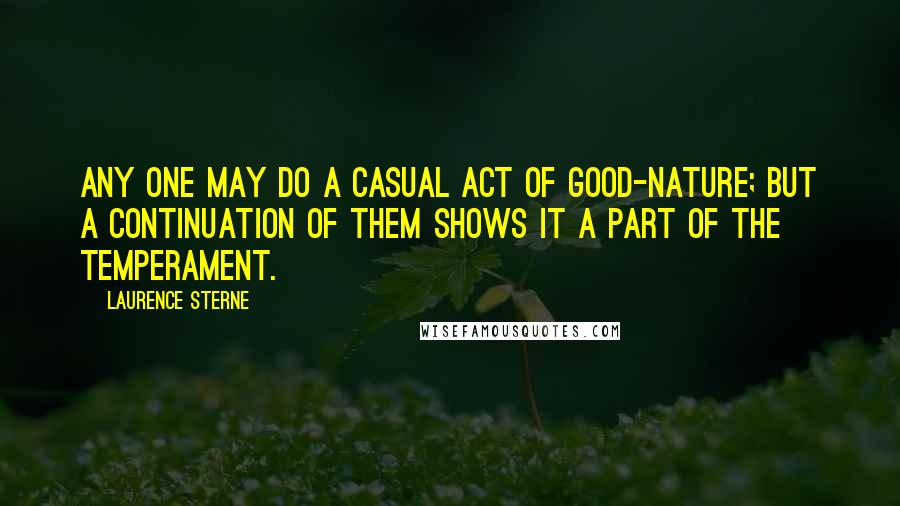 Laurence Sterne Quotes: Any one may do a casual act of good-nature; but a continuation of them shows it a part of the temperament.