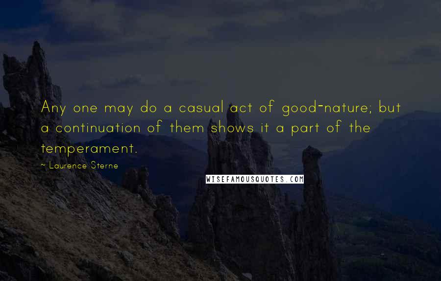 Laurence Sterne Quotes: Any one may do a casual act of good-nature; but a continuation of them shows it a part of the temperament.