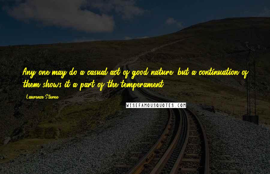 Laurence Sterne Quotes: Any one may do a casual act of good-nature; but a continuation of them shows it a part of the temperament.