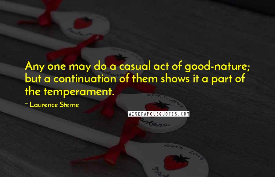 Laurence Sterne Quotes: Any one may do a casual act of good-nature; but a continuation of them shows it a part of the temperament.